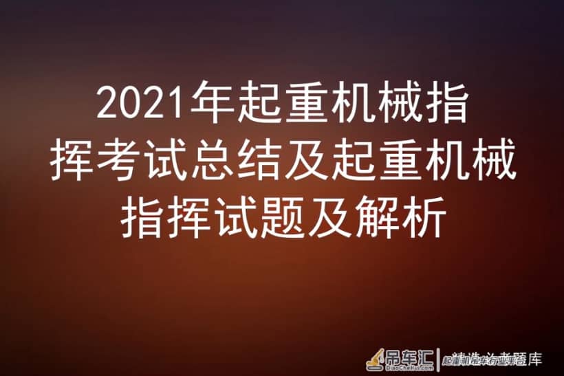 2021年起重机械指挥考试总结及起重机械指挥试题及解析