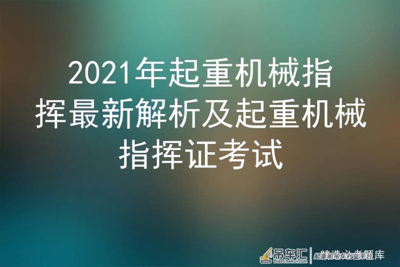 2021年起重机械指挥最新解析及起重机械指挥证考试