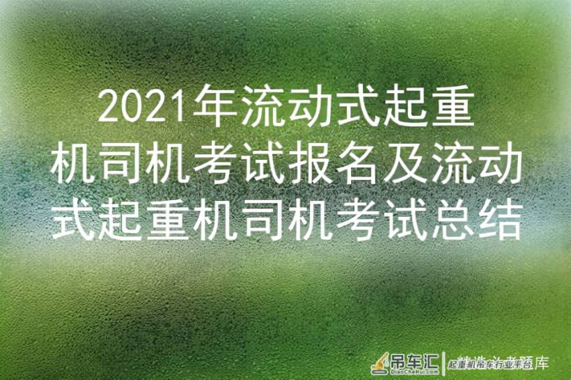 2021年流动式起重机司机考试报名及流动式起重机司机考试总结