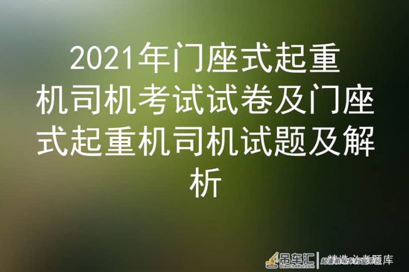 2021年门座式起重机司机考试试卷及门座式起重机司机试题及解析