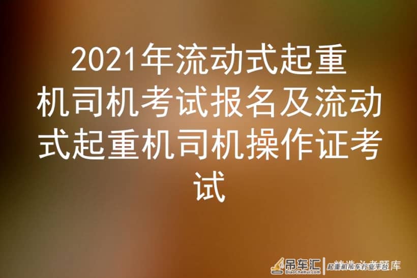 2021年流动式起重机司机考试报名及流动式起重机司机操作证考试