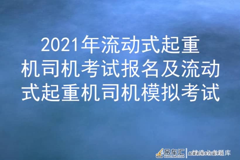 2021年流动式起重机司机考试报名及流动式起重机司机模拟考试