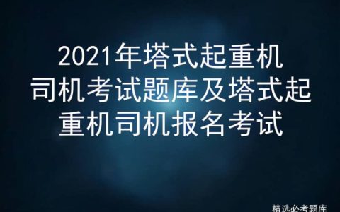 2021年塔式起重机司机考试题库及塔式起重机司机报名考试