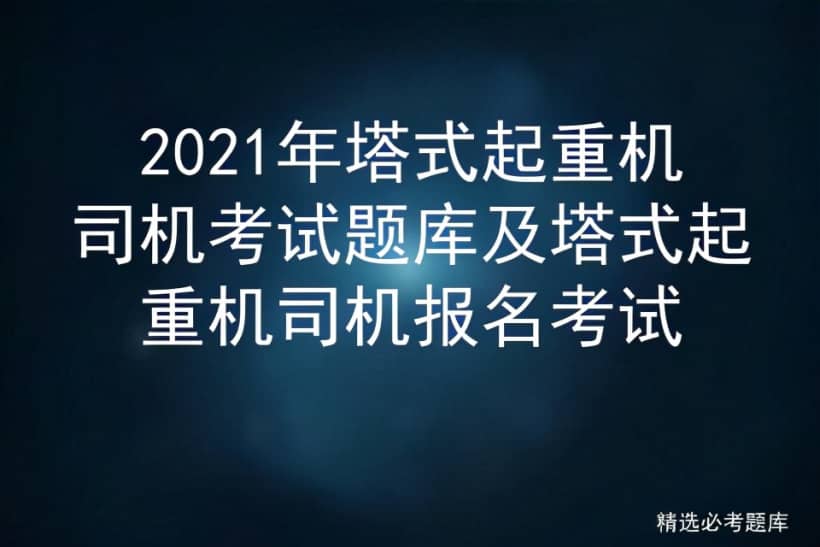 2021年塔式起重机司机考试题库及塔式起重机司机报名考试