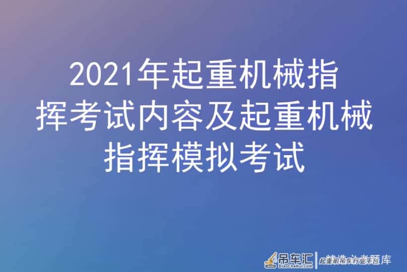 2021年起重机械指挥考试内容及起重机械指挥模拟考试