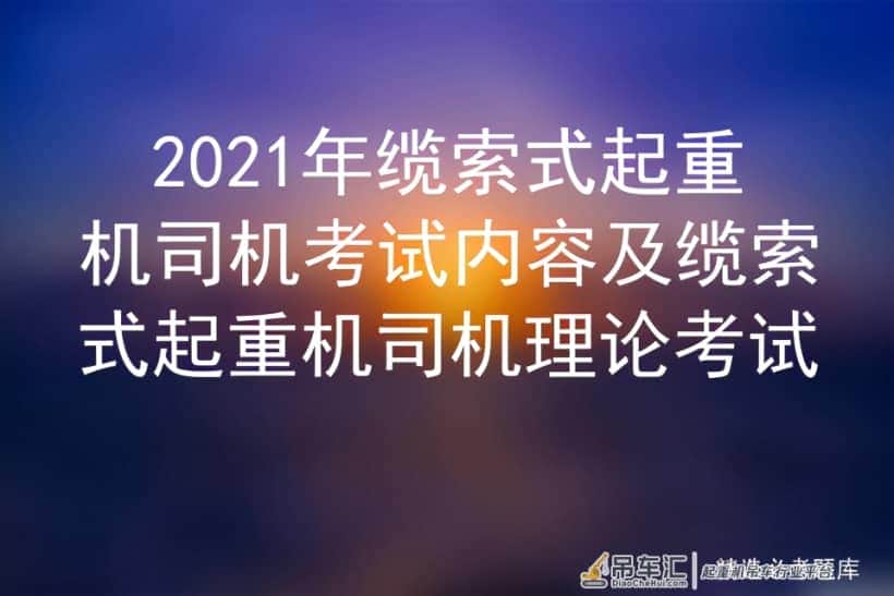 2021年缆索式起重机司机考试内容及缆索式起重机司机理论考试