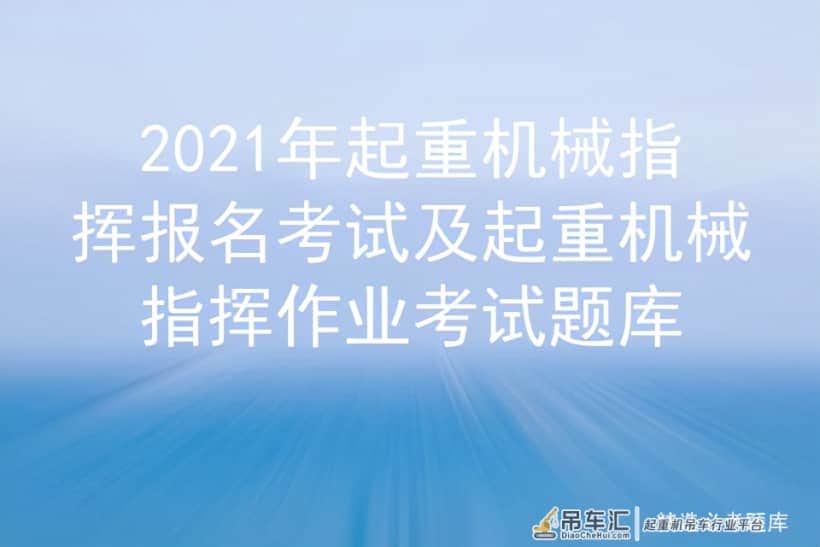 2021年起重机械指挥报名考试及起重机械指挥作业考试题库