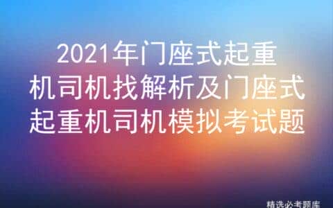 2021年门座式起重机司机找解析及门座式起重机司机模拟考试题