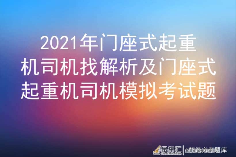 2021年门座式起重机司机找解析及门座式起重机司机模拟考试题