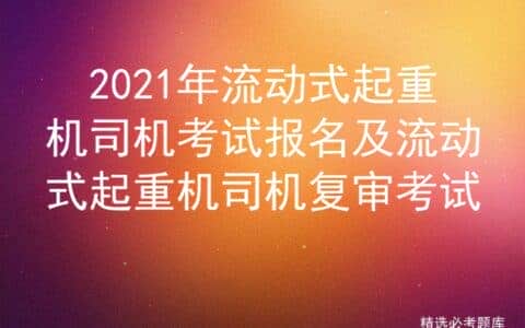 2021年流动式起重机司机考试报名及流动式起重机司机复审考试