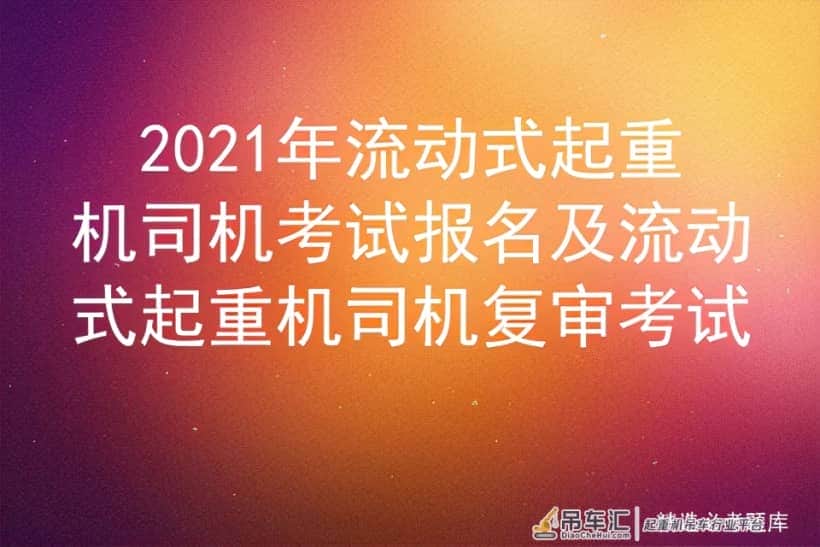 2021年流动式起重机司机考试报名及流动式起重机司机复审考试