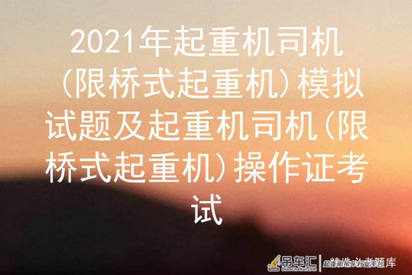 2021年起重机司机(限桥式起重机)模拟试题及操作证考试