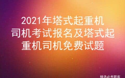 2021年塔式起重机司机考试报名及塔式起重机司机免费试题