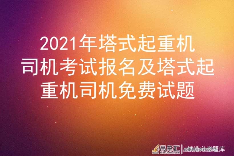 2021年塔式起重机司机考试报名及塔式起重机司机免费试题