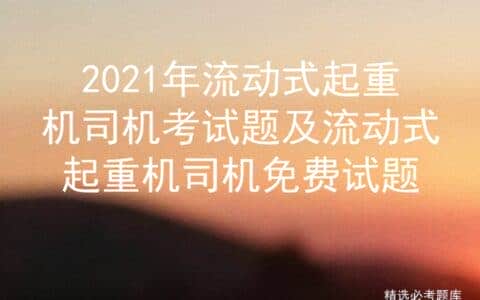 2021年流动式起重机司机考试题及流动式起重机司机免费试题