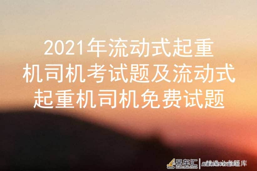 2021年流动式起重机司机考试题及流动式起重机司机免费试题