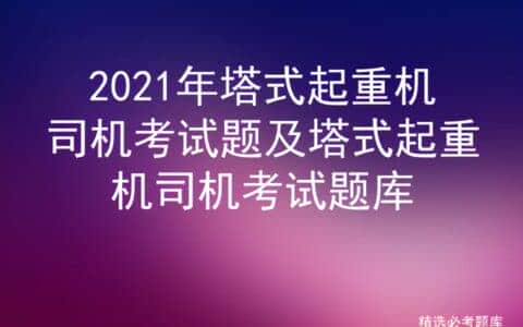 2021年塔式起重机司机考试题及塔式起重机司机考试题库