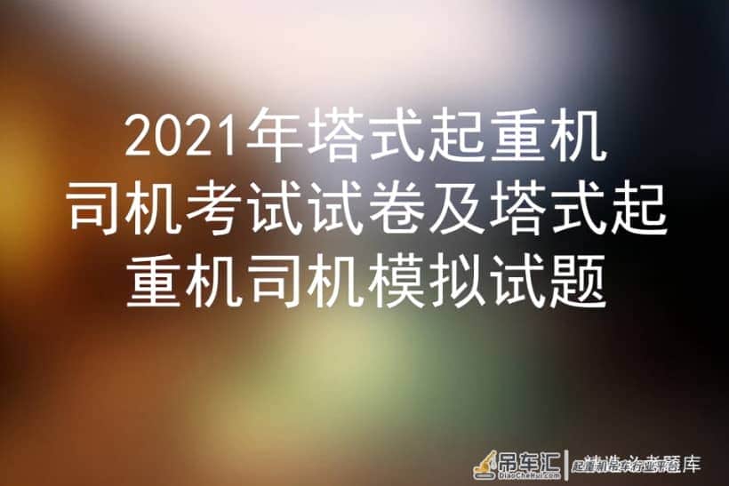 2021年塔式起重机司机考试试卷及塔式起重机司机模拟试题