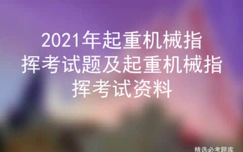 2021年起重机械指挥考试题及起重机械指挥考试资料