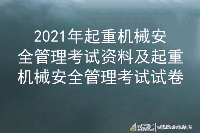 2021年起重机械安全管理考试资料及起重机械安全管理考试试卷