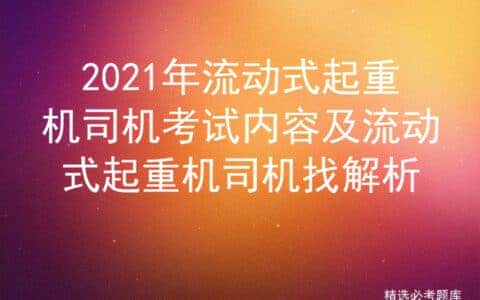 2021年流动式起重机司机考试内容及流动式起重机司机找解析