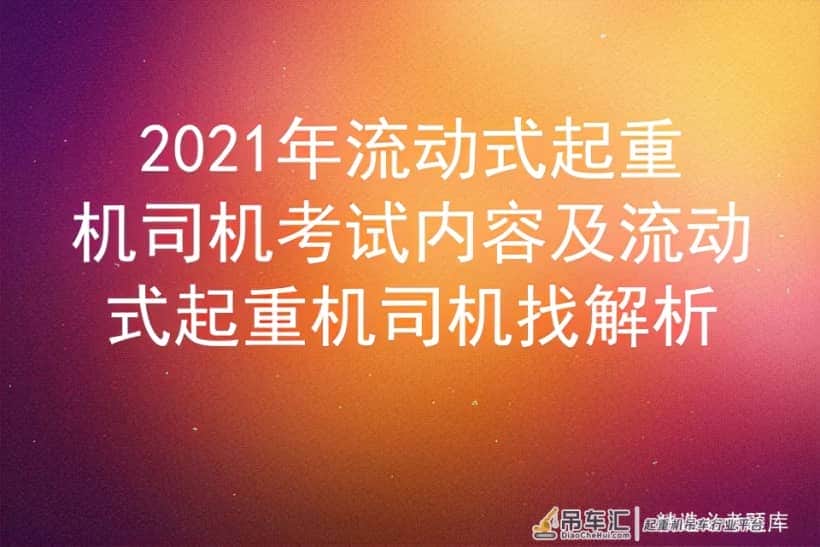 2021年流动式起重机司机考试内容及流动式起重机司机找解析