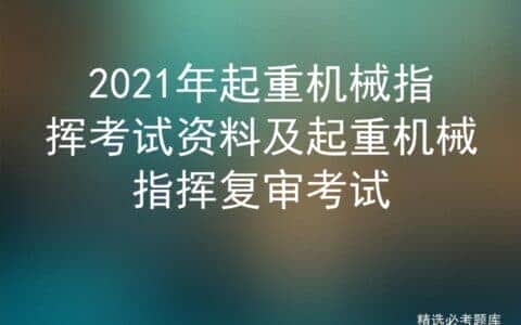 2021年起重机械指挥考试资料及起重机械指挥复审考试