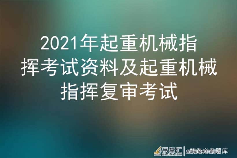 2021年起重机械指挥考试资料及起重机械指挥复审考试