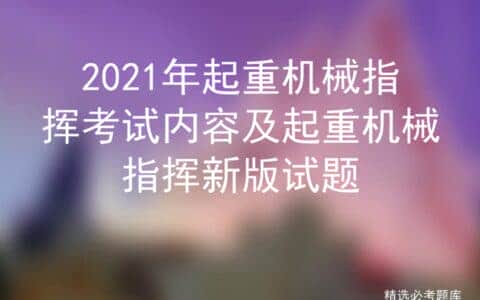 2021年起重机械指挥考试内容及起重机械指挥新版试题