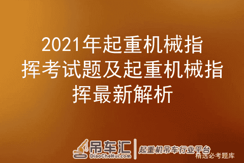 2021年起重机械指挥考试题及起重机械指挥最新解析