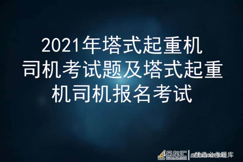 2021年塔式起重机司机考试题及塔式起重机司机报名考试