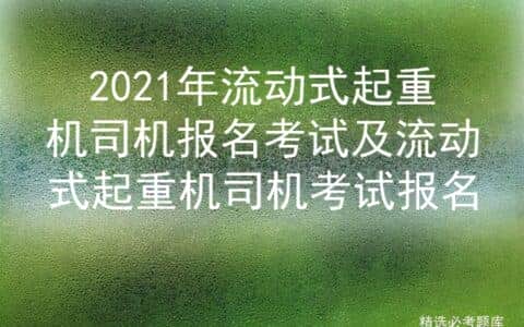 2021年流动式起重机司机报名考试及流动式起重机司机考试报名