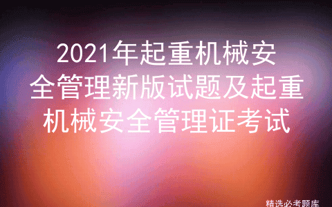2021年起重机械安全管理新版试题及起重机械安全管理模拟考试题库