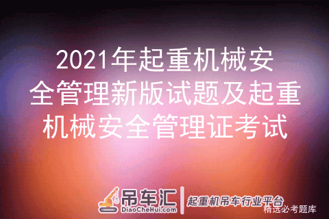 2021年起重机械安全管理新版试题及起重机械安全管理模拟考试题库