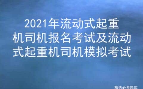 2021年流动式起重机司机报名考试及流动式起重机司机模拟考试