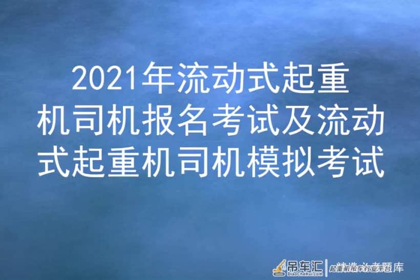 2021年流动式起重机司机报名考试及流动式起重机司机模拟考试