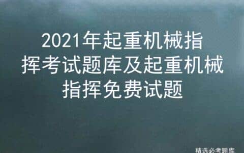 2021年起重机械指挥考试题库及起重机械指挥免费试题