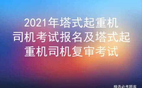 2021年塔式起重机司机考试报名及塔式起重机司机复审考试