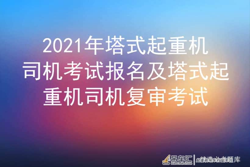 2021年塔式起重机司机考试报名及塔式起重机司机复审考试