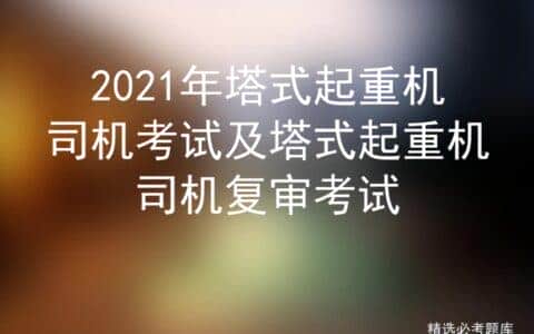 2021年塔式起重机司机考试及塔式起重机司机复审考试