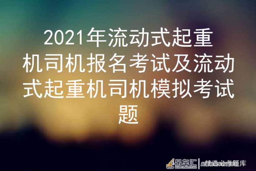 2021年流动式起重机司机报名考试及流动式起重机司机模拟考试题