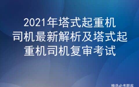 2021年塔式起重机司机最新解析及塔式起重机司机复审考试