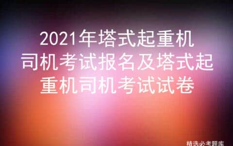 2021年塔式起重机司机考试报名及塔式起重机司机考试试卷