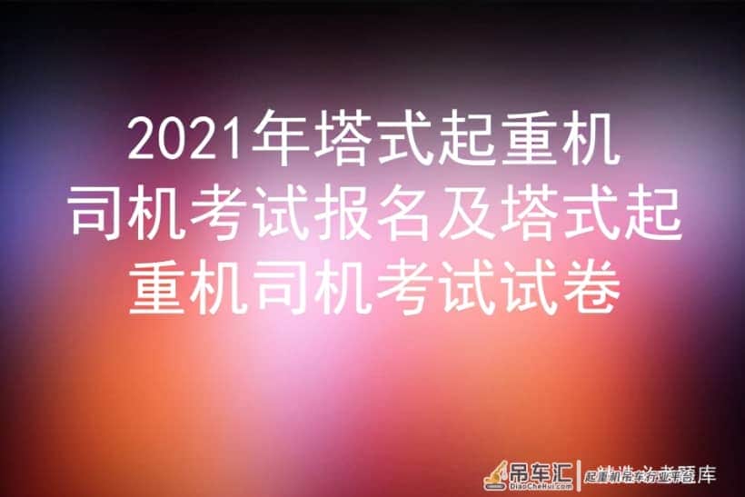 2021年塔式起重机司机考试报名及塔式起重机司机考试试卷
