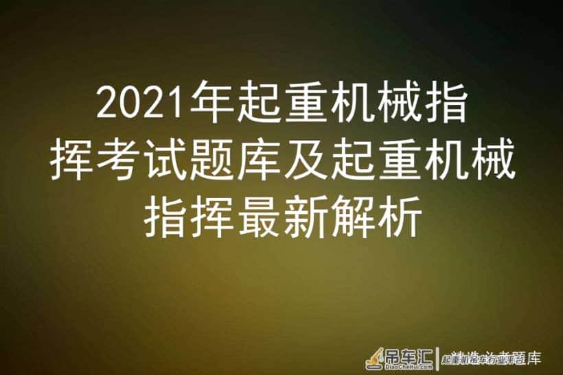 2021年起重机械指挥考试题库及起重机械指挥最新解析