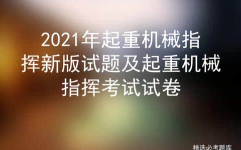 2021年起重机械指挥新版试题及起重机械指挥考试试卷