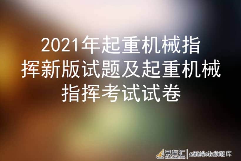 2021年起重机械指挥新版试题及起重机械指挥考试试卷
