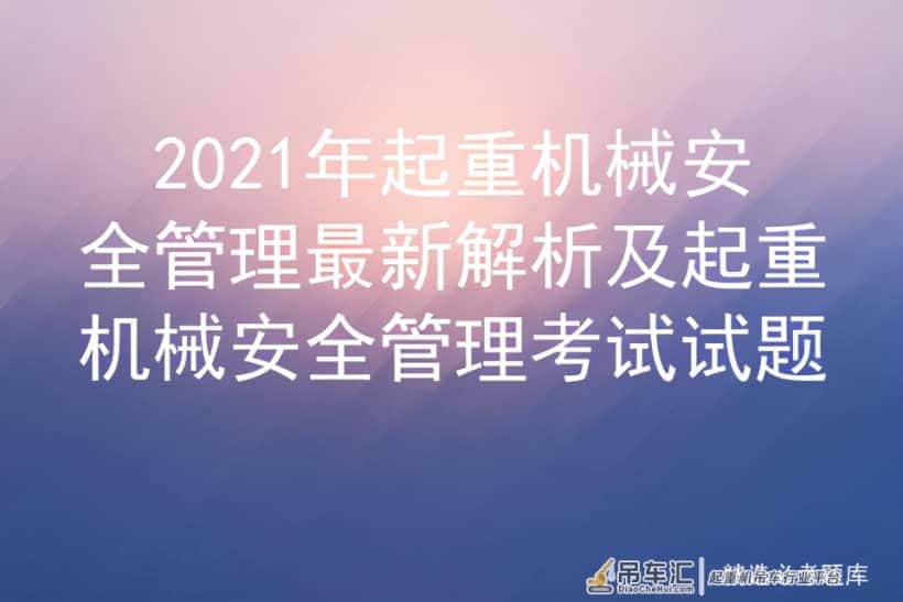 2021年起重机械安全管理最新解析及起重机械安全管理考试试题