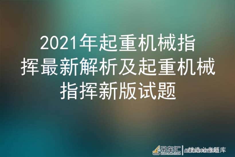 2021年起重机械指挥最新解析及起重机械指挥新版试题