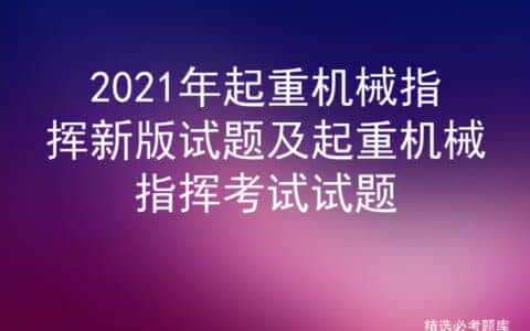 2021年起重机械指挥新版试题及起重机械指挥考试试题
